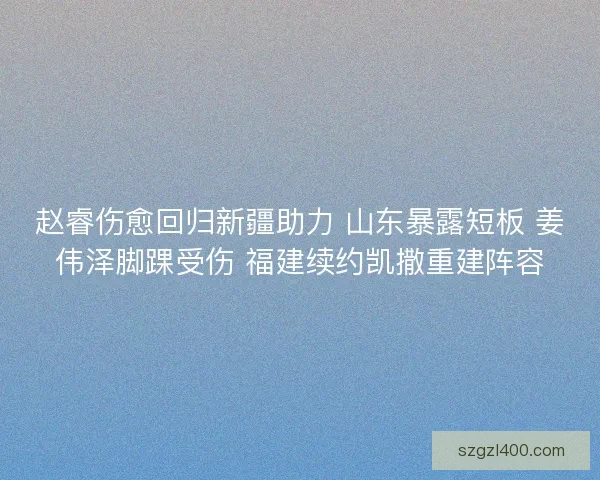 赵睿伤愈回归新疆助力 山东暴露短板 姜伟泽脚踝受伤 福建续约凯撒重建阵容
