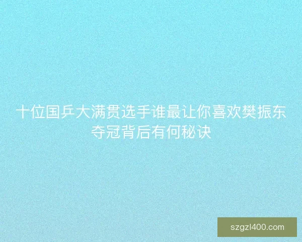 十位国乒大满贯选手谁最让你喜欢樊振东夺冠背后有何秘诀