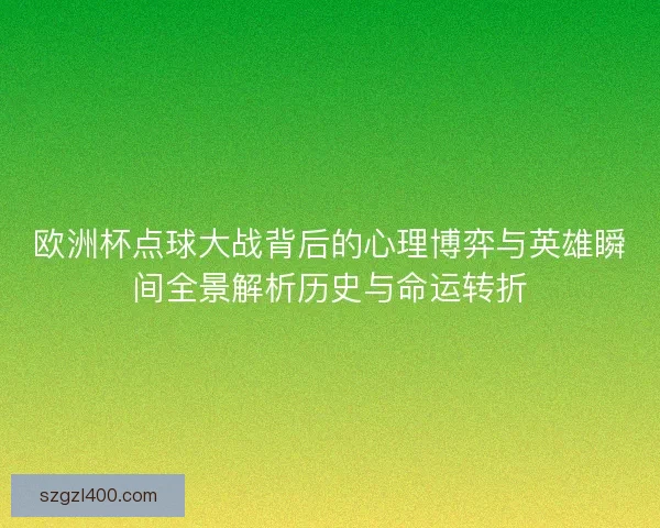 欧洲杯点球大战背后的心理博弈与英雄瞬间全景解析历史与命运转折