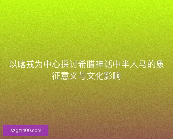 以喀戎为中心探讨希腊神话中半人马的象征意义与文化影响