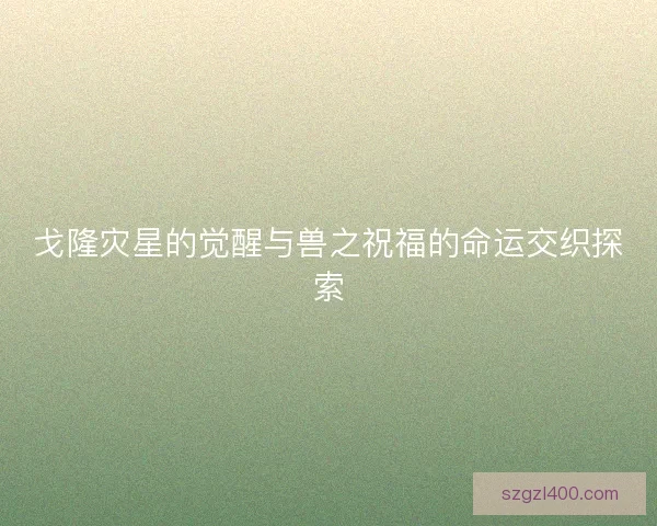 戈隆灾星的觉醒与兽之祝福的命运交织探索