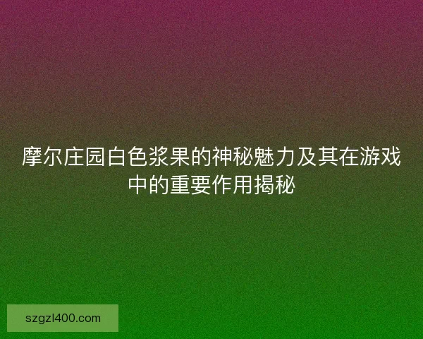 摩尔庄园白色浆果的神秘魅力及其在游戏中的重要作用揭秘
