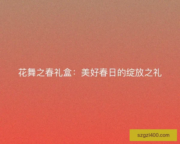 花舞之春礼盒：美好春日的绽放之礼