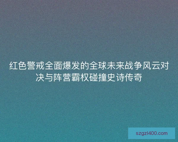 红色警戒全面爆发的全球未来战争风云对决与阵营霸权碰撞史诗传奇
