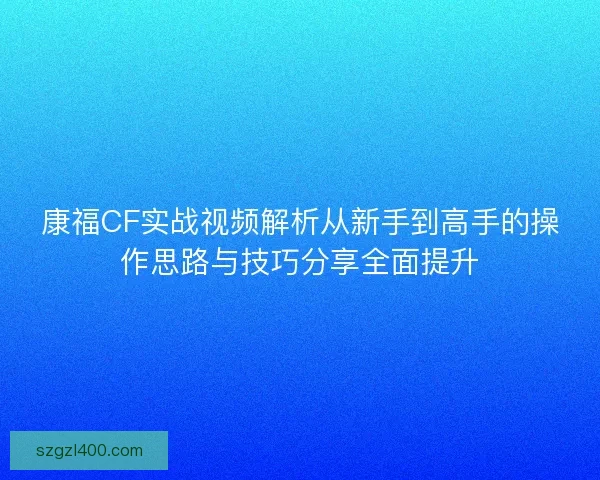 康福CF实战视频解析从新手到高手的操作思路与技巧分享全面提升