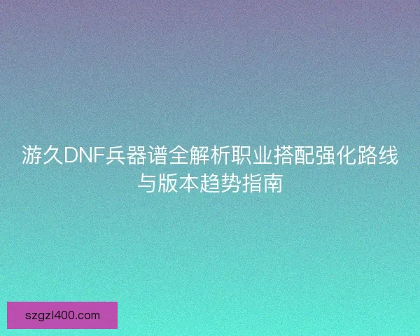 游久DNF兵器谱全解析职业搭配强化路线与版本趋势指南