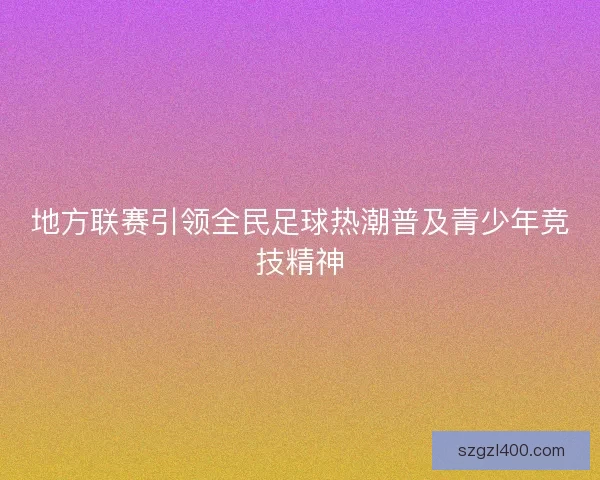 地方联赛引领全民足球热潮普及青少年竞技精神