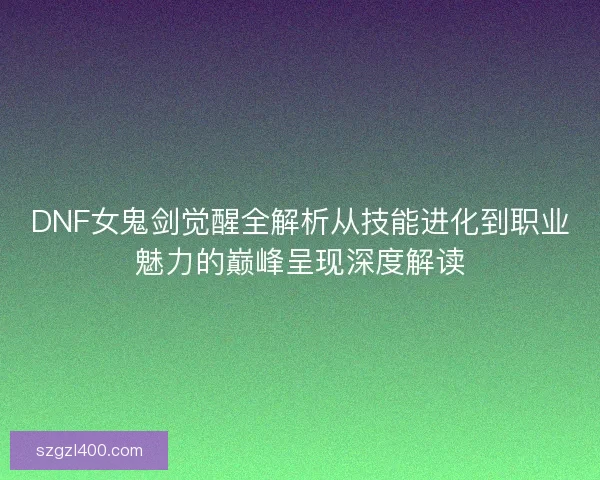 DNF女鬼剑觉醒全解析从技能进化到职业魅力的巅峰呈现深度解读