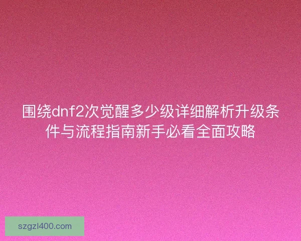 围绕dnf2次觉醒多少级详细解析升级条件与流程指南新手必看全面攻略