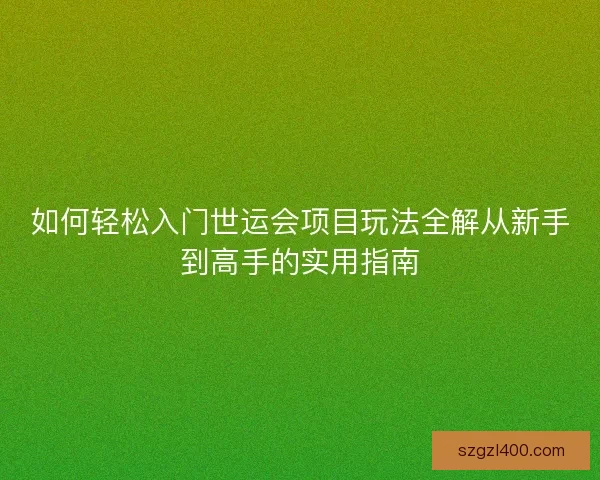 如何轻松入门世运会项目玩法全解从新手到高手的实用指南
