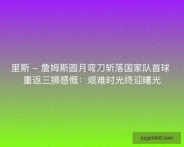 里斯 - 詹姆斯圆月弯刀斩落国家队首球 重返三狮感慨：艰难时光终迎曙光