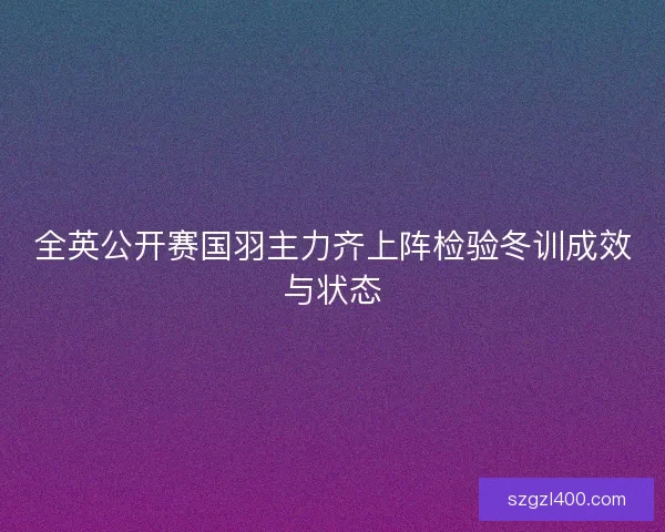 全英公开赛国羽主力齐上阵检验冬训成效与状态