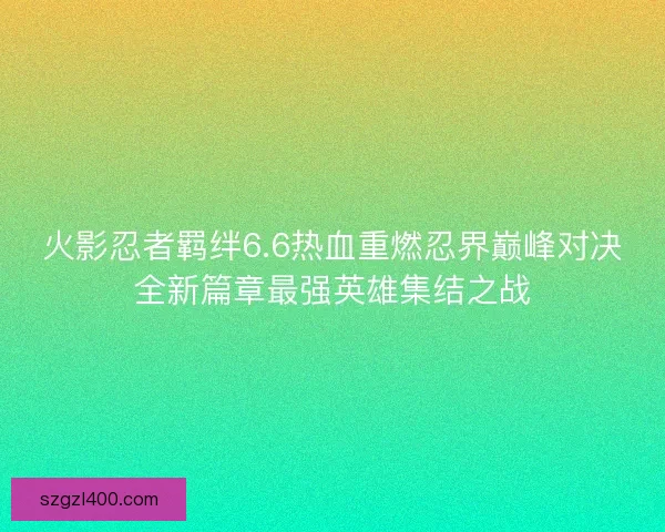 火影忍者羁绊6.6热血重燃忍界巅峰对决全新篇章最强英雄集结之战