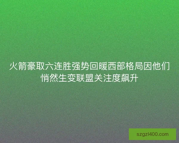 火箭豪取六连胜强势回暖西部格局因他们悄然生变联盟关注度飙升