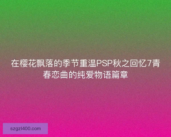 在樱花飘落的季节重温PSP秋之回忆7青春恋曲的纯爱物语篇章