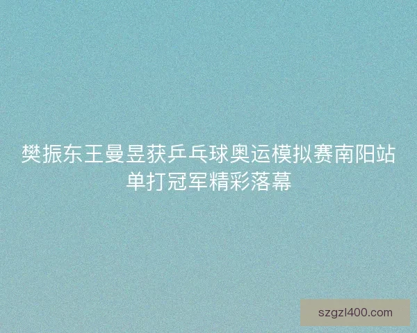 樊振东王曼昱获乒乓球奥运模拟赛南阳站单打冠军精彩落幕