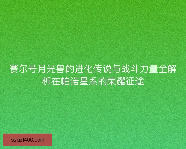 赛尔号月光兽的进化传说与战斗力量全解析在帕诺星系的荣耀征途